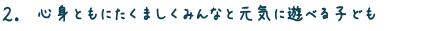 2.心身ともにたくましくみんなと元気に遊べる子ども